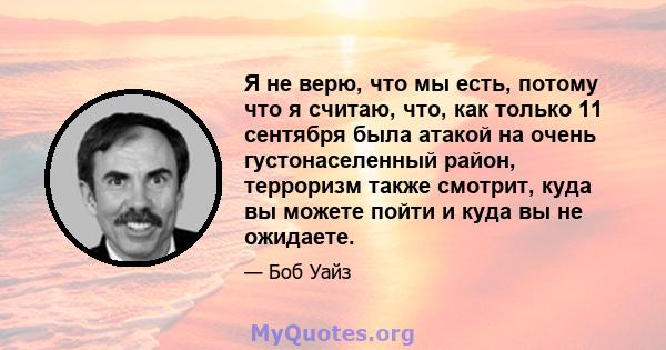 Я не верю, что мы есть, потому что я считаю, что, как только 11 сентября была атакой на очень густонаселенный район, терроризм также смотрит, куда вы можете пойти и куда вы не ожидаете.