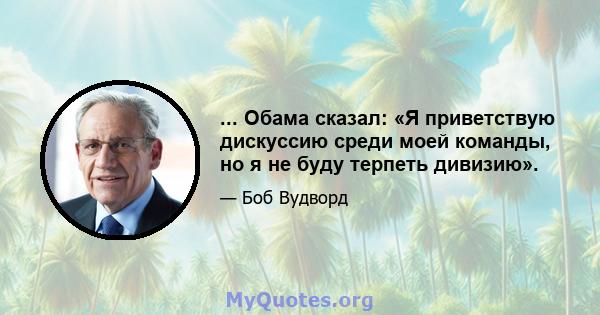 ... Обама сказал: «Я приветствую дискуссию среди моей команды, но я не буду терпеть дивизию».