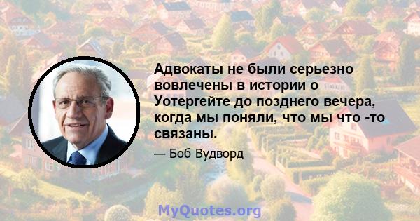 Адвокаты не были серьезно вовлечены в истории о Уотергейте до позднего вечера, когда мы поняли, что мы что -то связаны.