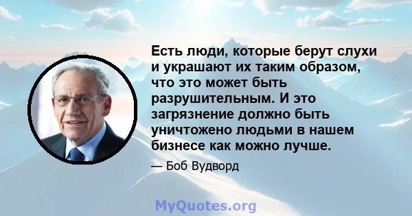 Есть люди, которые берут слухи и украшают их таким образом, что это может быть разрушительным. И это загрязнение должно быть уничтожено людьми в нашем бизнесе как можно лучше.