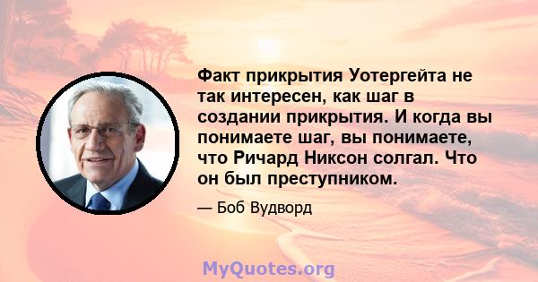 Факт прикрытия Уотергейта не так интересен, как шаг в создании прикрытия. И когда вы понимаете шаг, вы понимаете, что Ричард Никсон солгал. Что он был преступником.