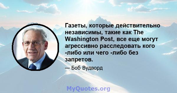 Газеты, которые действительно независимы, такие как The Washington Post, все еще могут агрессивно расследовать кого -либо или чего -либо без запретов.