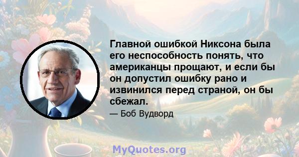 Главной ошибкой Никсона была его неспособность понять, что американцы прощают, и если бы он допустил ошибку рано и извинился перед страной, он бы сбежал.