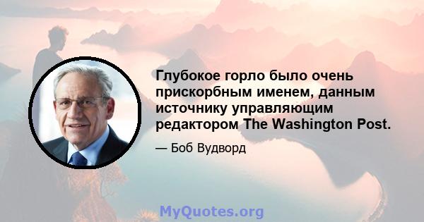 Глубокое горло было очень прискорбным именем, данным источнику управляющим редактором The Washington Post.