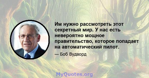 Им нужно рассмотреть этот секретный мир. У нас есть невероятно мощное правительство, которое попадает на автоматический пилот.