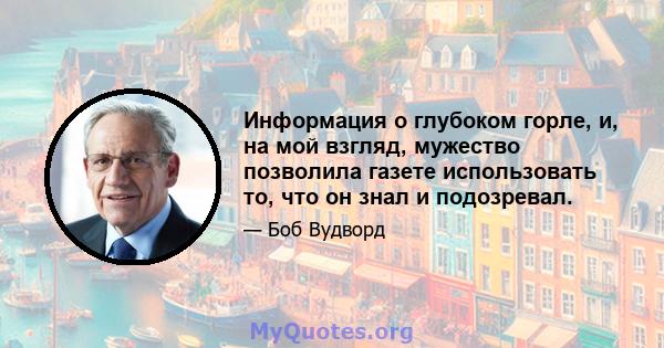 Информация о глубоком горле, и, на мой взгляд, мужество позволила газете использовать то, что он знал и подозревал.