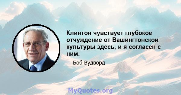 Клинтон чувствует глубокое отчуждение от Вашингтонской культуры здесь, и я согласен с ним.