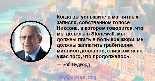 Когда вы услышите в магнитных записях, собственном голосе Никсона, в котором говорится, что мы должны в Stonewall, мы должны лгать в большое жюри, мы должны заплатить грабителям миллион долларов, слишком ясно ужас того, 