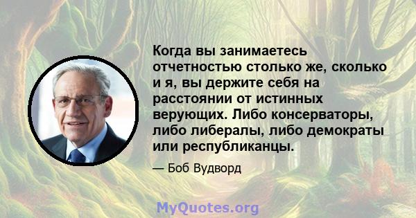 Когда вы занимаетесь отчетностью столько же, сколько и я, вы держите себя на расстоянии от истинных верующих. Либо консерваторы, либо либералы, либо демократы или республиканцы.