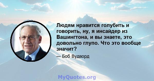 Людям нравится голубить и говорить, ну, я инсайдер из Вашингтона, и вы знаете, это довольно глупо. Что это вообще значит?