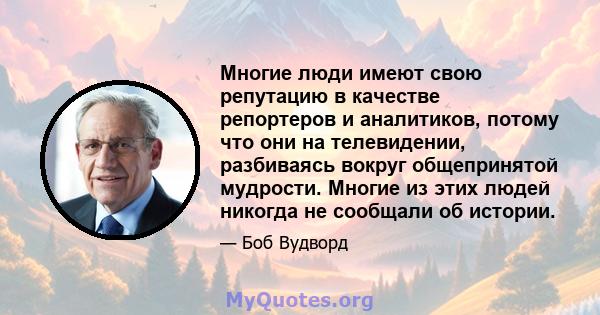 Многие люди имеют свою репутацию в качестве репортеров и аналитиков, потому что они на телевидении, разбиваясь вокруг общепринятой мудрости. Многие из этих людей никогда не сообщали об истории.