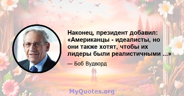 Наконец, президент добавил: «Американцы - идеалисты, но они также хотят, чтобы их лидеры были реалистичными ...»