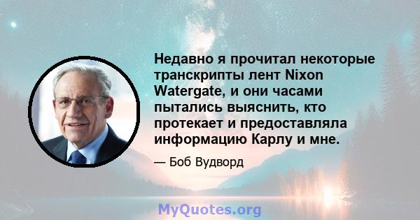 Недавно я прочитал некоторые транскрипты лент Nixon Watergate, и они часами пытались выяснить, кто протекает и предоставляла информацию Карлу и мне.