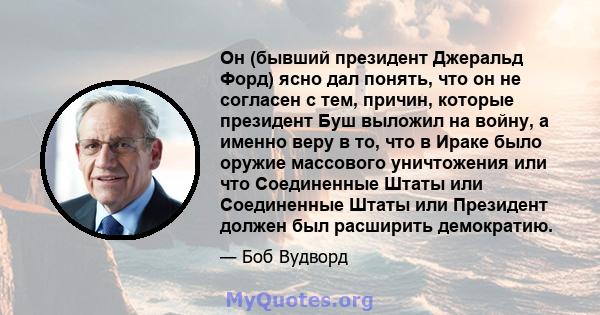 Он (бывший президент Джеральд Форд) ясно дал понять, что он не согласен с тем, причин, которые президент Буш выложил на войну, а именно веру в то, что в Ираке было оружие массового уничтожения или что Соединенные Штаты