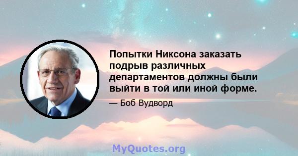 Попытки Никсона заказать подрыв различных департаментов должны были выйти в той или иной форме.