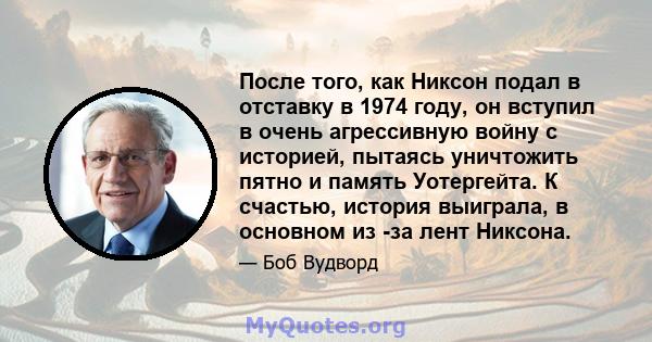 После того, как Никсон подал в отставку в 1974 году, он вступил в очень агрессивную войну с историей, пытаясь уничтожить пятно и память Уотергейта. К счастью, история выиграла, в основном из -за лент Никсона.