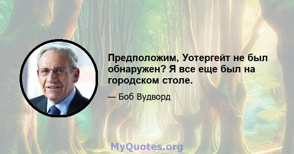 Предположим, Уотергейт не был обнаружен? Я все еще был на городском столе.