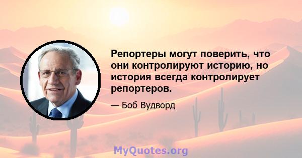 Репортеры могут поверить, что они контролируют историю, но история всегда контролирует репортеров.