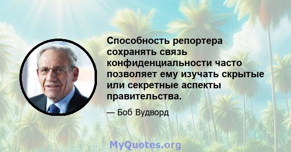 Способность репортера сохранять связь конфиденциальности часто позволяет ему изучать скрытые или секретные аспекты правительства.