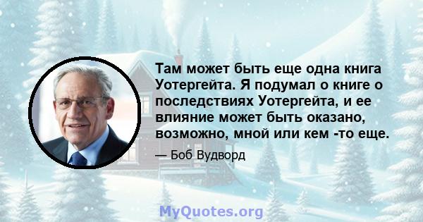 Там может быть еще одна книга Уотергейта. Я подумал о книге о последствиях Уотергейта, и ее влияние может быть оказано, возможно, мной или кем -то еще.