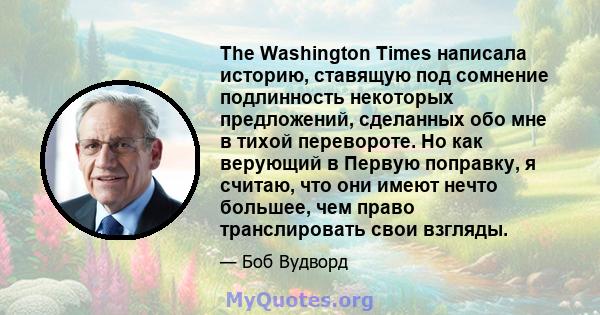 The Washington Times написала историю, ставящую под сомнение подлинность некоторых предложений, сделанных обо мне в тихой перевороте. Но как верующий в Первую поправку, я считаю, что они имеют нечто большее, чем право