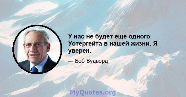 У нас не будет еще одного Уотергейта в нашей жизни. Я уверен.