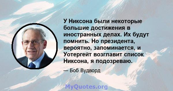 У Никсона были некоторые большие достижения в иностранных делах. Их будут помнить. Но президента, вероятно, запоминается, и Уотергейт возглавит список Никсона, я подозреваю.