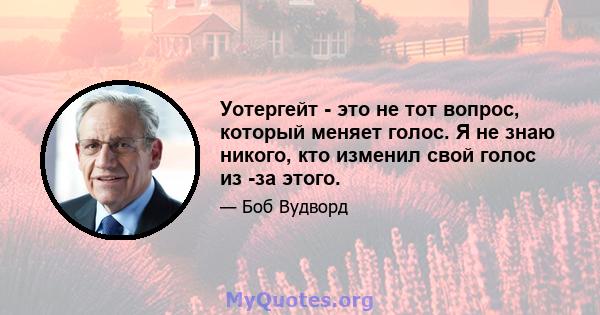 Уотергейт - это не тот вопрос, который меняет голос. Я не знаю никого, кто изменил свой голос из -за этого.