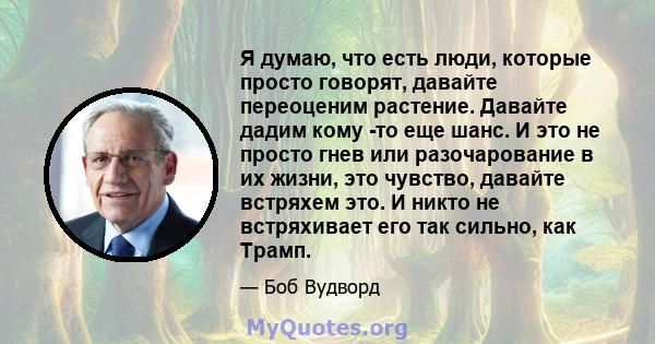 Я думаю, что есть люди, которые просто говорят, давайте переоценим растение. Давайте дадим кому -то еще шанс. И это не просто гнев или разочарование в их жизни, это чувство, давайте встряхем это. И никто не встряхивает