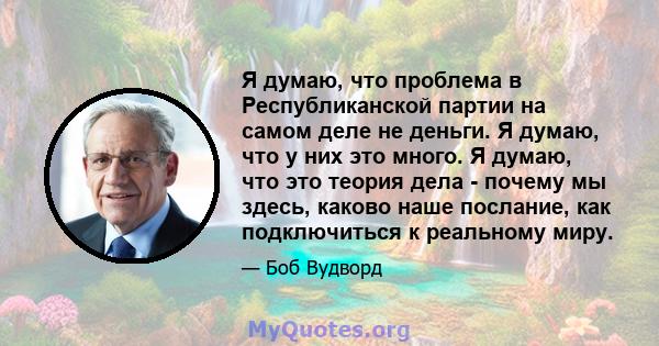 Я думаю, что проблема в Республиканской партии на самом деле не деньги. Я думаю, что у них это много. Я думаю, что это теория дела - почему мы здесь, каково наше послание, как подключиться к реальному миру.