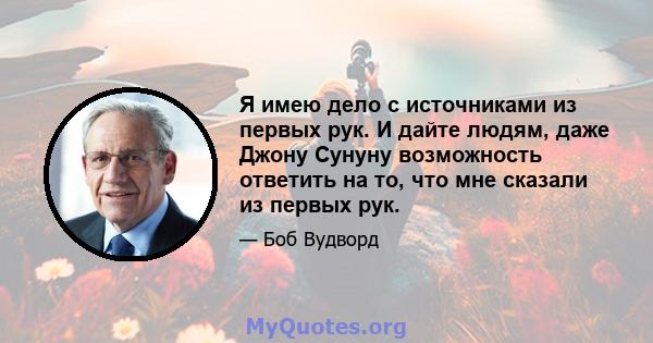 Я имею дело с источниками из первых рук. И дайте людям, даже Джону Сунуну возможность ответить на то, что мне сказали из первых рук.