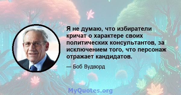 Я не думаю, что избиратели кричат ​​о характере своих политических консультантов, за исключением того, что персонаж отражает кандидатов.