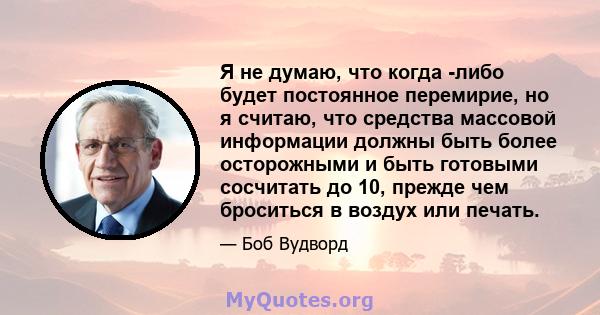 Я не думаю, что когда -либо будет постоянное перемирие, но я считаю, что средства массовой информации должны быть более осторожными и быть готовыми сосчитать до 10, прежде чем броситься в воздух или печать.