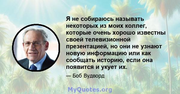 Я не собираюсь называть некоторых из моих коллег, которые очень хорошо известны своей телевизионной презентацией, но они не узнают новую информацию или как сообщать историю, если она появится и укует их.