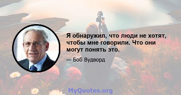 Я обнаружил, что люди не хотят, чтобы мне говорили. Что они могут понять это.