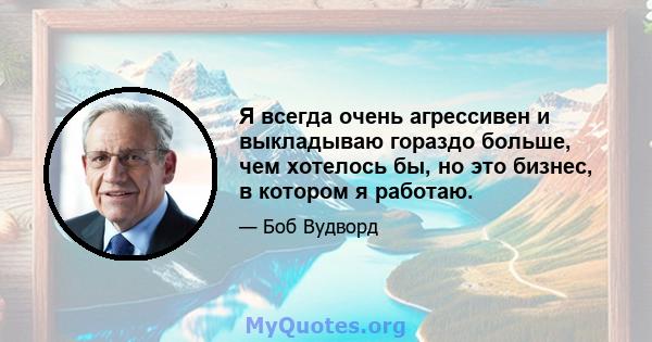 Я всегда очень агрессивен и выкладываю гораздо больше, чем хотелось бы, но это бизнес, в котором я работаю.