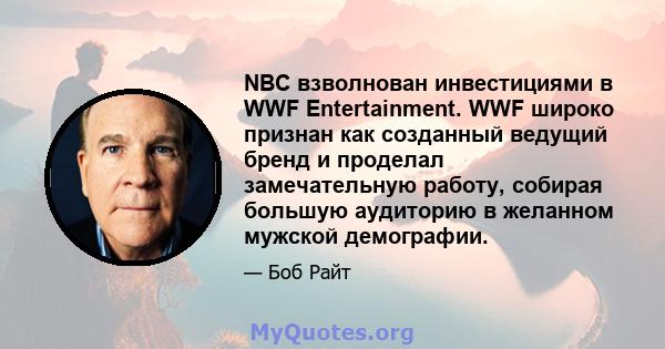 NBC взволнован инвестициями в WWF Entertainment. WWF широко признан как созданный ведущий бренд и проделал замечательную работу, собирая большую аудиторию в желанном мужской демографии.