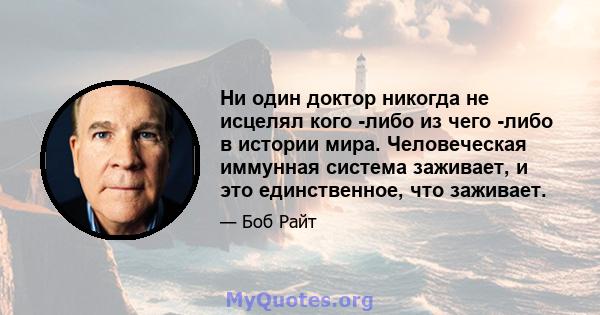 Ни один доктор никогда не исцелял кого -либо из чего -либо в истории мира. Человеческая иммунная система заживает, и это единственное, что заживает.