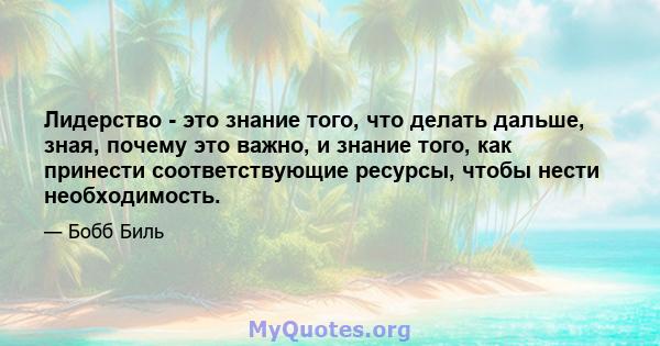 Лидерство - это знание того, что делать дальше, зная, почему это важно, и знание того, как принести соответствующие ресурсы, чтобы нести необходимость.