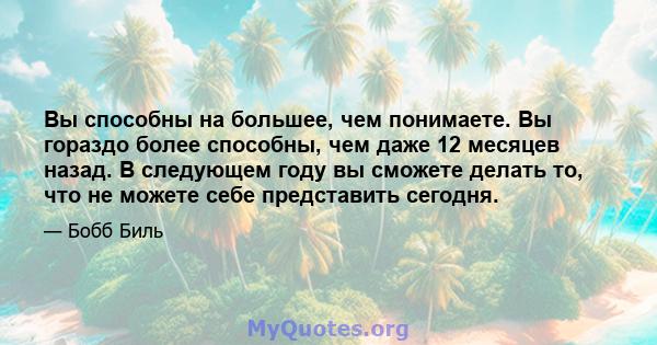 Вы способны на большее, чем понимаете. Вы гораздо более способны, чем даже 12 месяцев назад. В следующем году вы сможете делать то, что не можете себе представить сегодня.