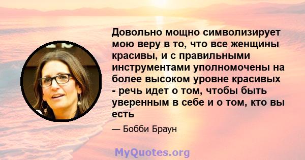 Довольно мощно символизирует мою веру в то, что все женщины красивы, и с правильными инструментами уполномочены на более высоком уровне красивых - речь идет о том, чтобы быть уверенным в себе и о том, кто вы есть