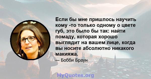 Если бы мне пришлось научить кому -то только одному о цвете губ, это было бы так: найти помаду, которая хорошо выглядит на вашем лице, когда вы носите абсолютно никакого макияжа.