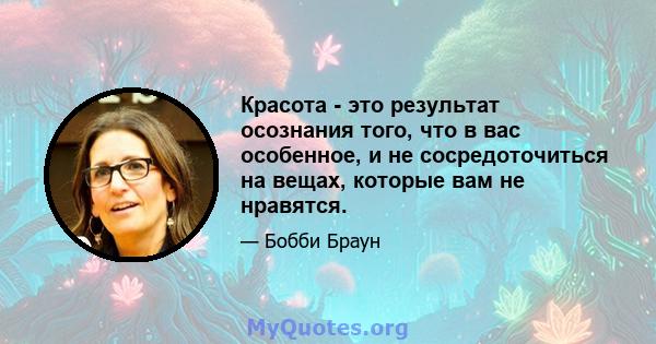 Красота - это результат осознания того, что в вас особенное, и не сосредоточиться на вещах, которые вам не нравятся.