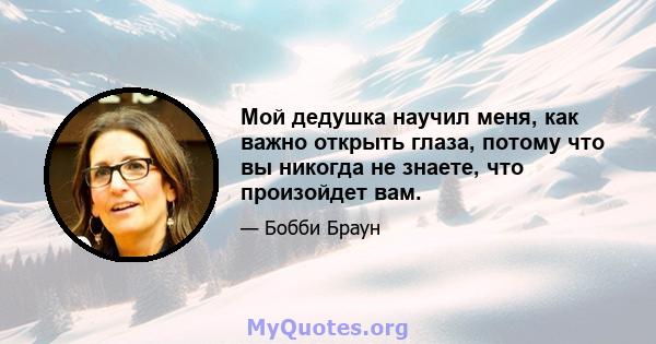 Мой дедушка научил меня, как важно открыть глаза, потому что вы никогда не знаете, что произойдет вам.