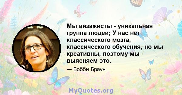 Мы визажисты - уникальная группа людей; У нас нет классического мозга, классического обучения, но мы креативны, поэтому мы выясняем это.