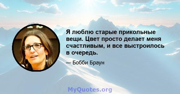 Я люблю старые прикольные вещи. Цвет просто делает меня счастливым, и все выстроилось в очередь.