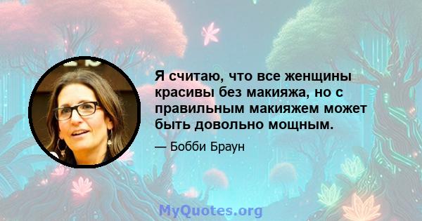 Я считаю, что все женщины красивы без макияжа, но с правильным макияжем может быть довольно мощным.