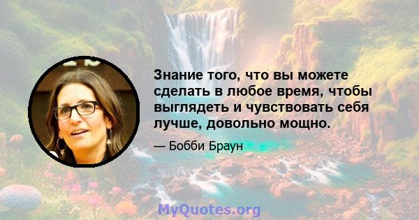 Знание того, что вы можете сделать в любое время, чтобы выглядеть и чувствовать себя лучше, довольно мощно.