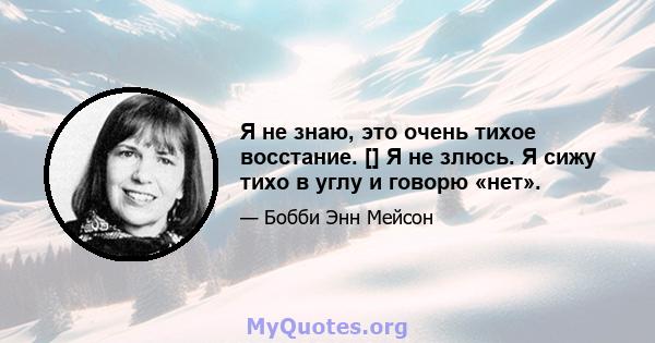 Я не знаю, это очень тихое восстание. [] Я не злюсь. Я сижу тихо в углу и говорю «нет».