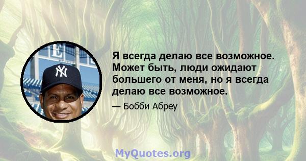 Я всегда делаю все возможное. Может быть, люди ожидают большего от меня, но я всегда делаю все возможное.